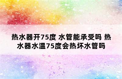 热水器开75度 水管能承受吗 热水器水温75度会热坏水管吗